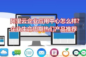 阿里云企业应用中心怎么样?企业生命周期热们产品推荐