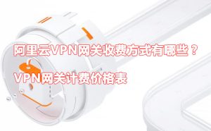 阿里云VPN网关收费方式有哪些？VPN网关计费价格表